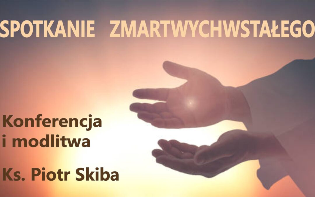 Ks. Piotr Skiba – Spotkanie Zmartwychwstałego – konferencja i modlitwa, 19.04.2022